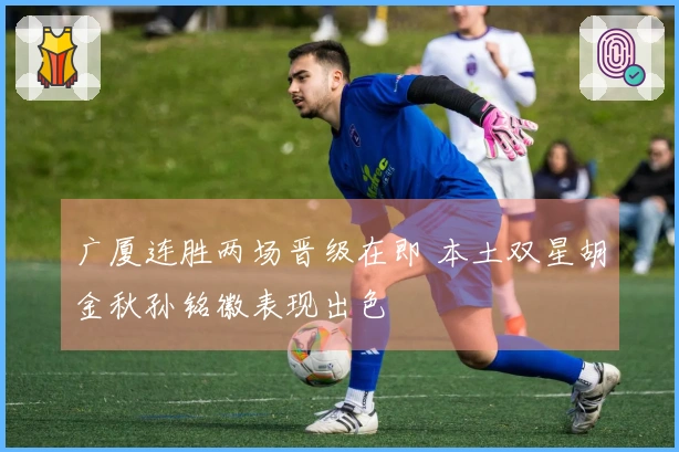 广厦连胜两场晋级在即 本土双星胡金秋孙铭徽表现出色